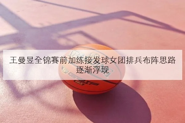 王曼昱全锦赛前加练接发球女团排兵布阵思路逐渐浮现